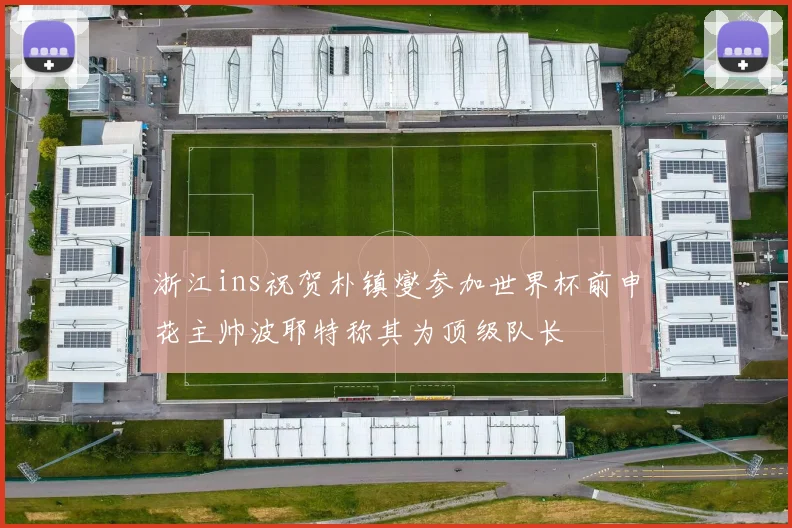 浙江ins祝贺朴镇燮参加世界杯前申花主帅波耶特称其为顶级队长