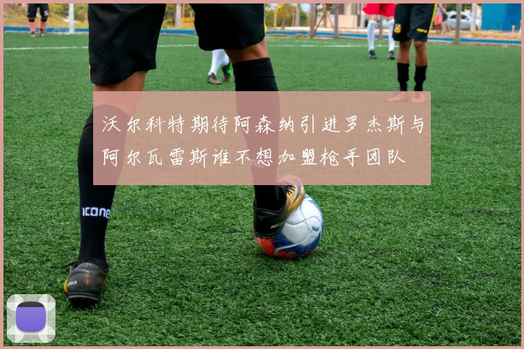 沃尔科特期待阿森纳引进罗杰斯与阿尔瓦雷斯谁不想加盟枪手团队