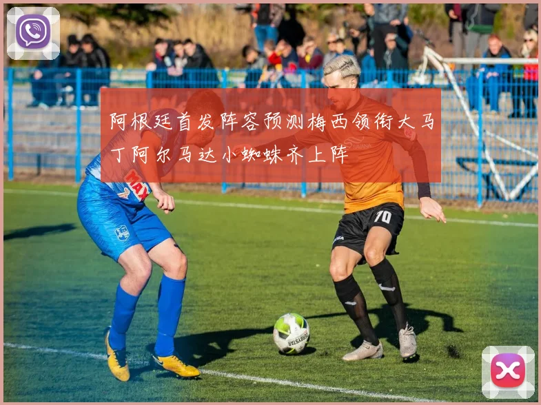 阿根廷首发阵容预测梅西领衔大马丁阿尔马达小蜘蛛齐上阵