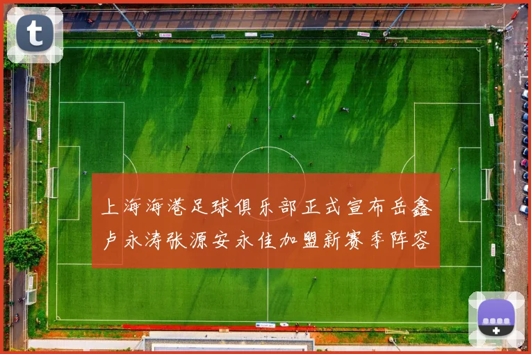 上海海港足球俱乐部正式宣布岳鑫卢永涛张源安永佳加盟新赛季阵容更新