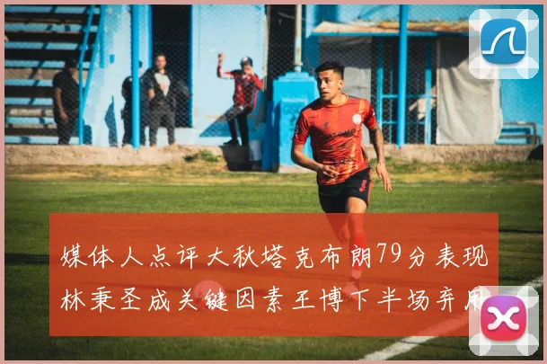 媒体人点评大秋塔克布朗79分表现林秉圣成关键因素王博下半场弃用孙铭徽引发热议