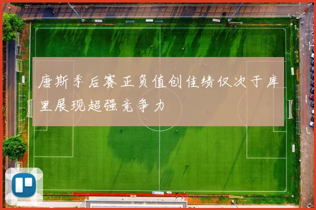 唐斯季后赛正负值创佳绩仅次于库里展现超强竞争力