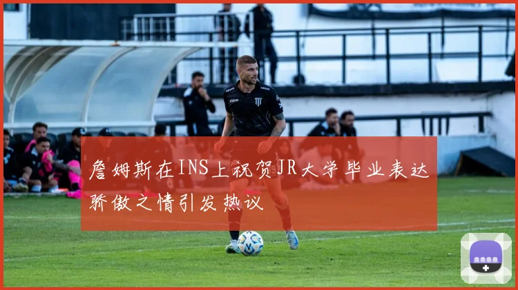 詹姆斯在INS上祝贺JR大学毕业表达骄傲之情引发热议