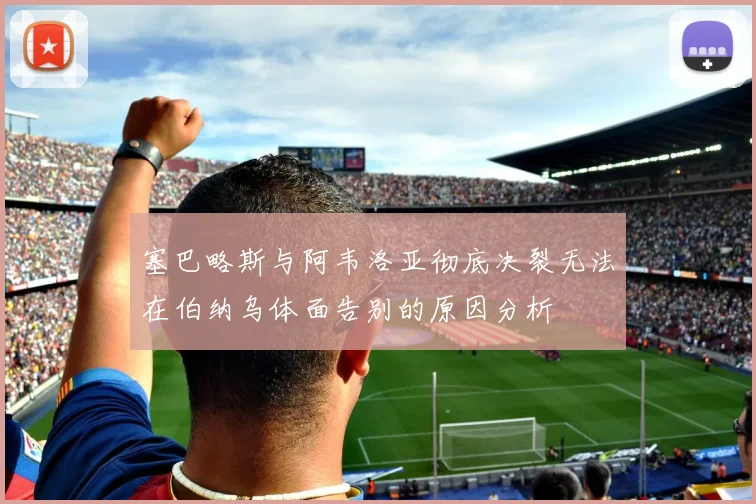塞巴略斯与阿韦洛亚彻底决裂无法在伯纳乌体面告别的原因分析