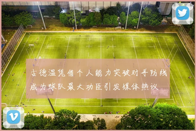 古德温凭借个人能力突破对手防线成为球队最大功臣引发媒体热议