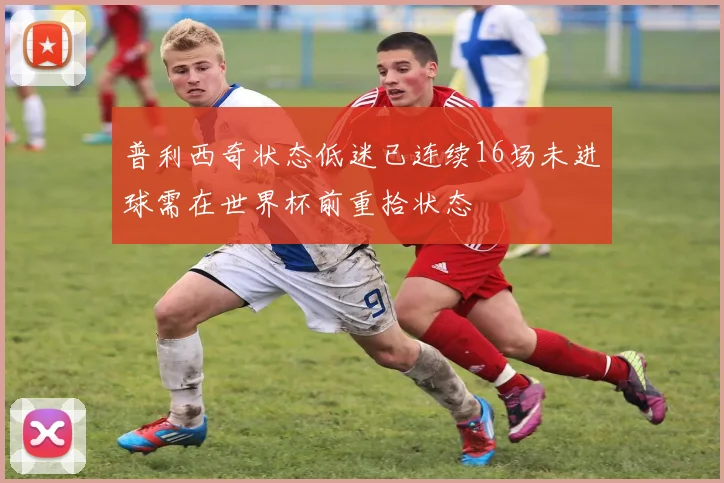 普利西奇状态低迷已连续16场未进球需在世界杯前重拾状态