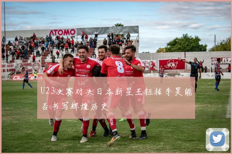 U23决赛对决日本新星王钰栋李昊能否书写辉煌历史