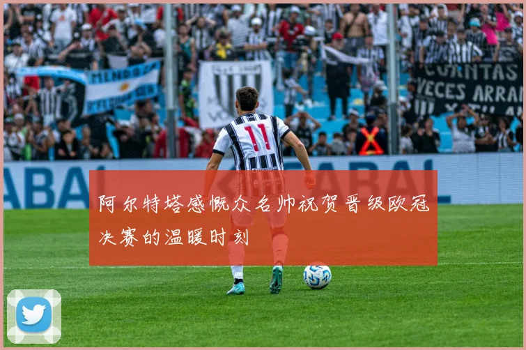 阿尔特塔感慨众名帅祝贺晋级欧冠决赛的温暖时刻