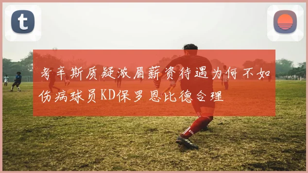 考辛斯质疑浓眉薪资待遇为何不如伤病球员KD保罗恩比德合理