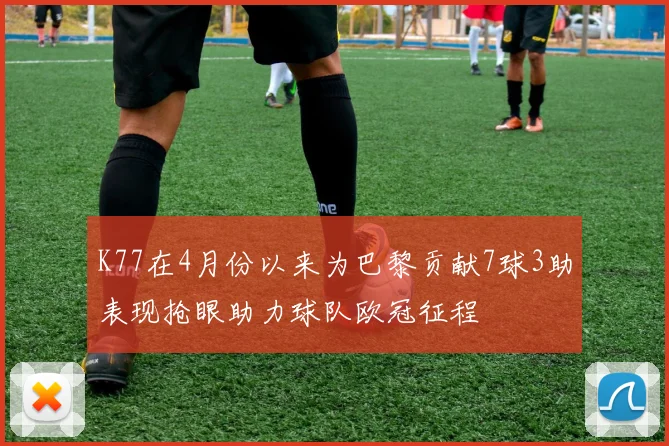 K77在4月份以来为巴黎贡献7球3助表现抢眼助力球队欧冠征程