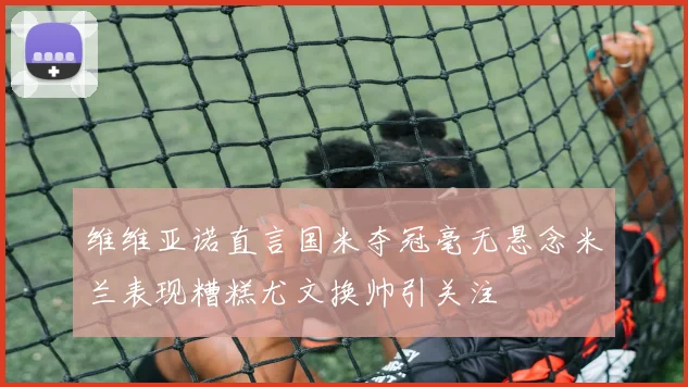维维亚诺直言国米夺冠毫无悬念米兰表现糟糕尤文换帅引关注