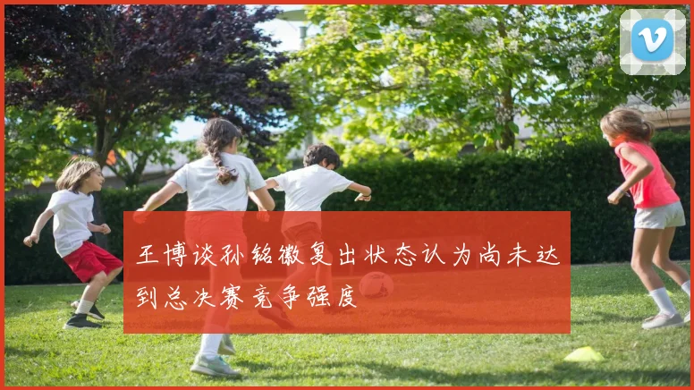 王博谈孙铭徽复出状态认为尚未达到总决赛竞争强度