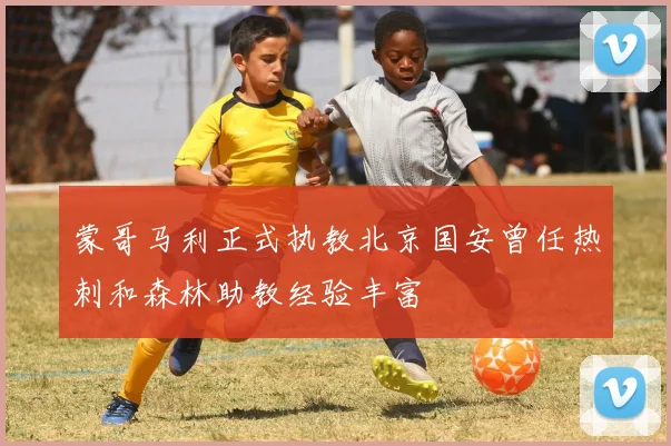 蒙哥马利正式执教北京国安曾任热刺和森林助教经验丰富