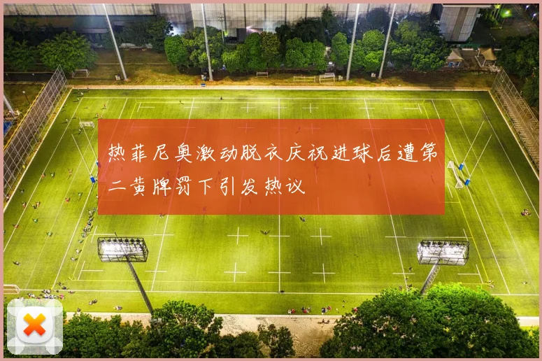 热菲尼奥激动脱衣庆祝进球后遭第二黄牌罚下引发热议