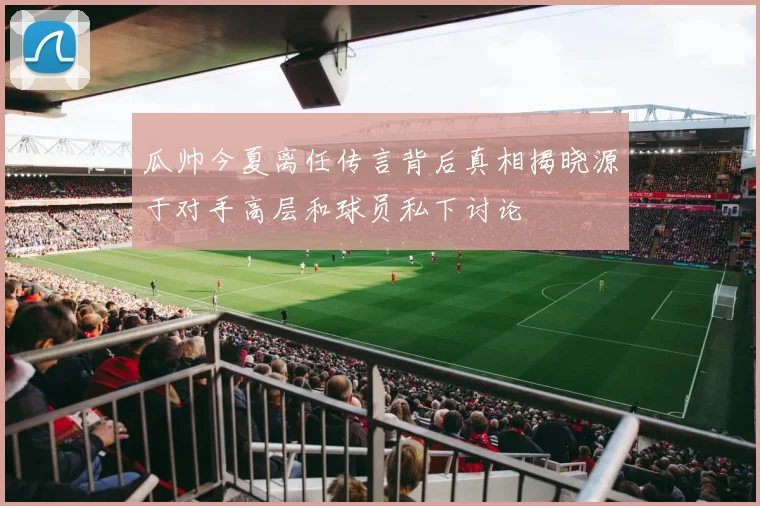 瓜帅今夏离任传言背后真相揭晓源于对手高层和球员私下讨论