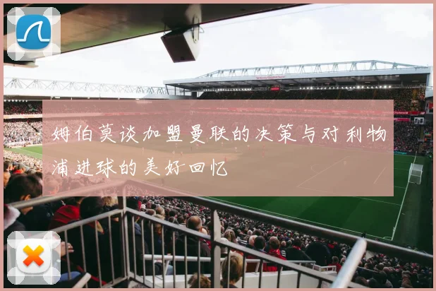 姆伯莫谈加盟曼联的决策与对利物浦进球的美好回忆