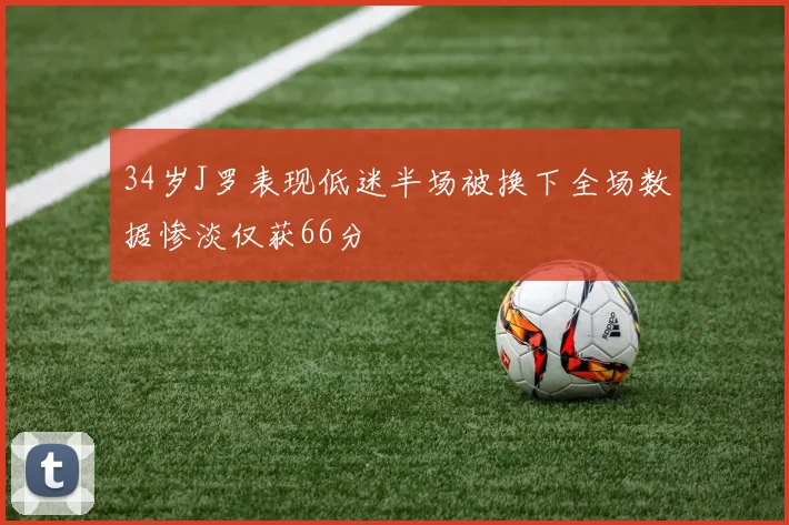 34岁J罗表现低迷半场被换下全场数据惨淡仅获66分