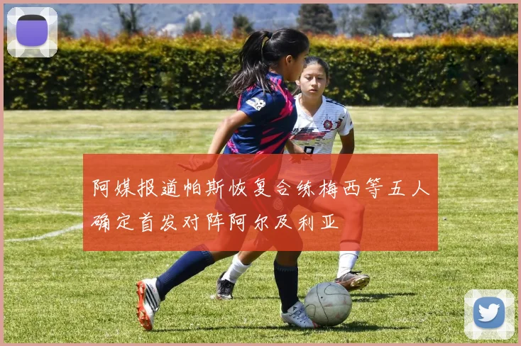 阿媒报道帕斯恢复合练梅西等五人确定首发对阵阿尔及利亚