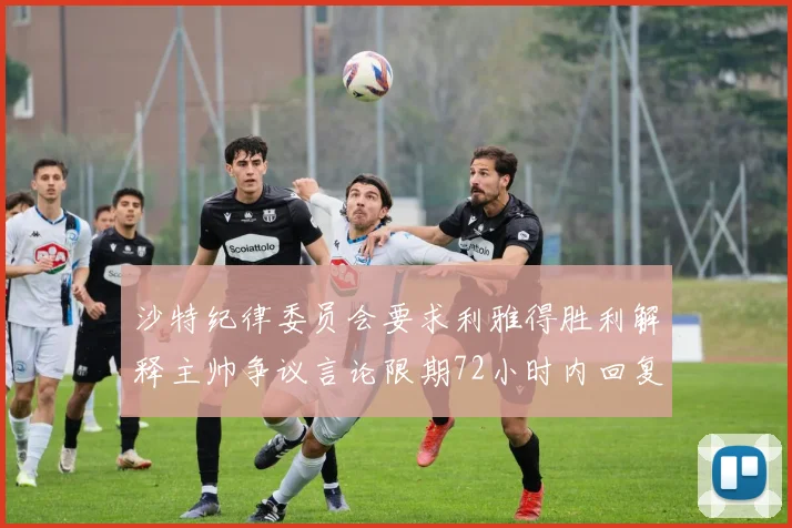 沙特纪律委员会要求利雅得胜利解释主帅争议言论限期72小时内回复