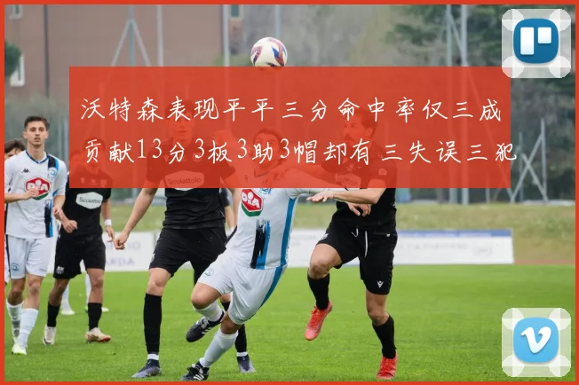 沃特森表现平平三分命中率仅三成贡献13分3板3助3帽却有三失误三犯规