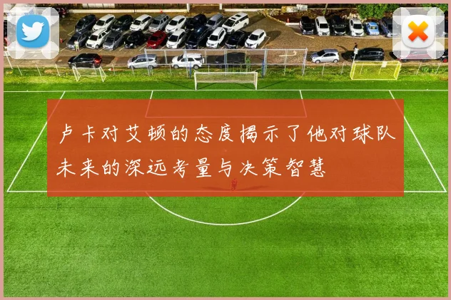 卢卡对艾顿的态度揭示了他对球队未来的深远考量与决策智慧