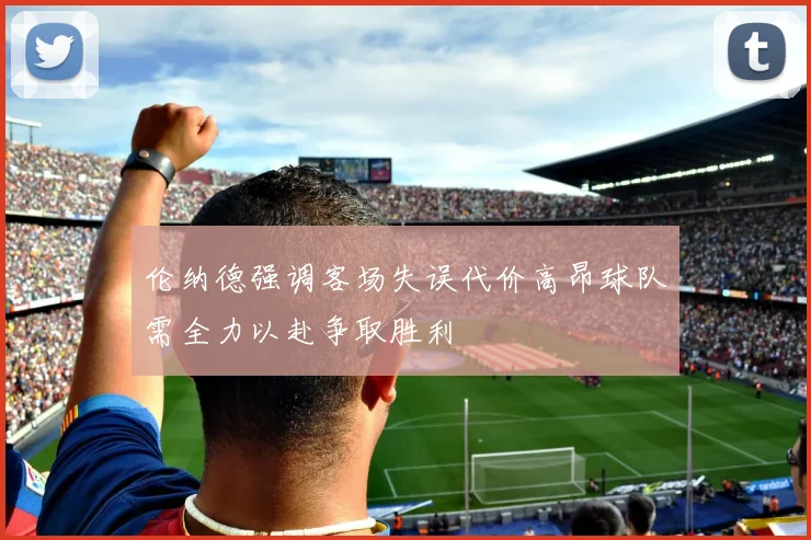 伦纳德强调客场失误代价高昂球队需全力以赴争取胜利